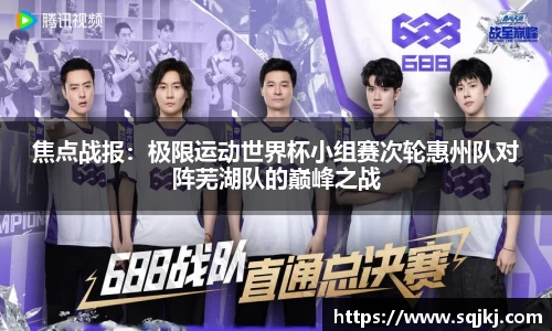焦点战报：极限运动世界杯小组赛次轮惠州队对阵芜湖队的巅峰之战
